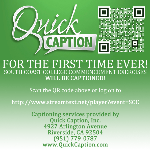 Large graphic with text and a Q R code in the upper right corner. The image is linked to the URL mentioned. The text on the graphic says Quick Caption. For the first time ever! South Coast College Commencement Exercises will be captioned! Scan the Q R code above or log on to http://www.streamtext.net/player?event=SCC Captioning services provided by Quick Caption, Inc. 4927 Arlington Avenue, Riverside, CA 9 2 5 0 4 (9 5 1) 7 7 9 - 0 7 8 7 w w w dot Quick Caption dot com.